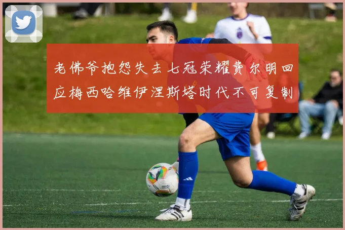 老佛爷抱怨失去七冠荣耀费尔明回应梅西哈维伊涅斯塔时代不可复制