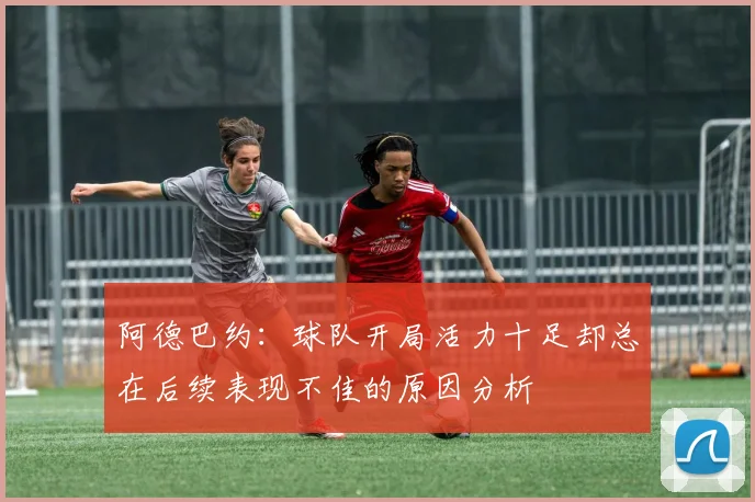 阿德巴约：球队开局活力十足却总在后续表现不佳的原因分析
