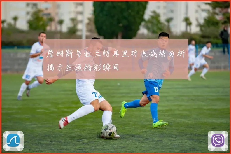 詹姆斯与杜兰特库里对决战绩分析揭示生涯精彩瞬间