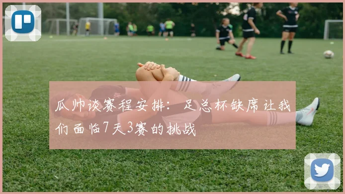 瓜帅谈赛程安排：足总杯缺席让我们面临7天3赛的挑战