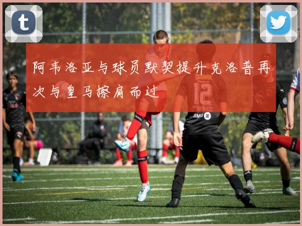 阿韦洛亚与球员默契提升克洛普再次与皇马擦肩而过