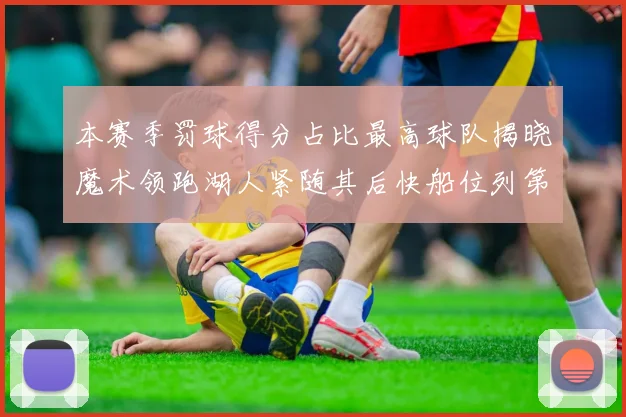 本赛季罚球得分占比最高球队揭晓魔术领跑湖人紧随其后快船位列第四