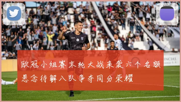 欧冠小组赛末轮大战来袭六个名额悬念待解八队争夺同分荣耀