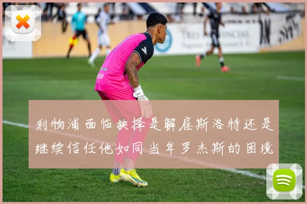 利物浦面临抉择是解雇斯洛特还是继续信任他如同当年罗杰斯的困境