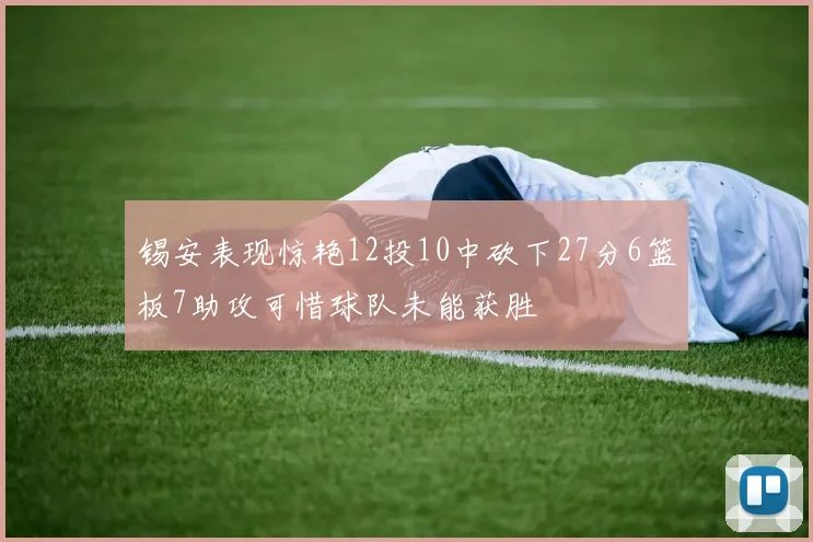 锡安表现惊艳12投10中砍下27分6篮板7助攻可惜球队未能获胜