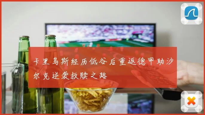 卡里乌斯经历低谷后重返德甲助沙尔克逆袭救赎之路