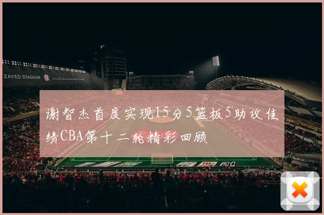 谢智杰首度实现15分5篮板5助攻佳绩CBA第十二轮精彩回顾