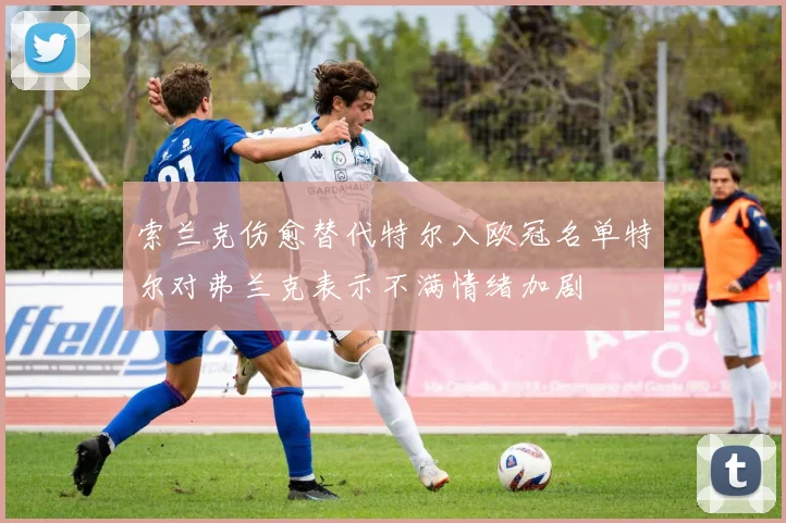 索兰克伤愈替代特尔入欧冠名单特尔对弗兰克表示不满情绪加剧