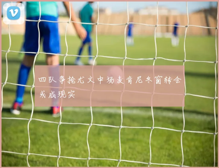 四队争抢尤文中场麦肯尼冬窗转会或成现实