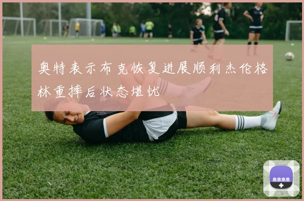 奥特表示布克恢复进展顺利杰伦格林重摔后状态堪忧
