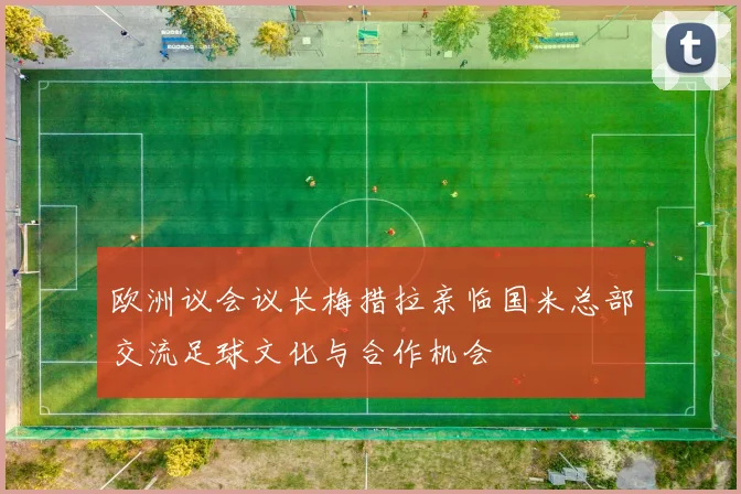 欧洲议会议长梅措拉亲临国米总部交流足球文化与合作机会